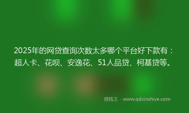 2025年的网贷查询次数太多哪个平台好下款有：超人卡、花呗、安逸花、51人品贷、柯基贷等。