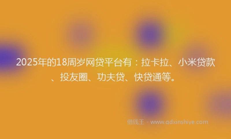 2025年的18周岁网贷平台有：拉卡拉、小米贷款、投友圈、功夫贷、快贷通等。