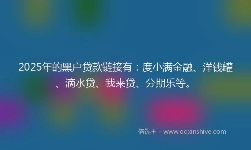 2025年的黑户贷款链接有：度小满金融、洋钱罐、滴水贷、我来贷、分期乐等。