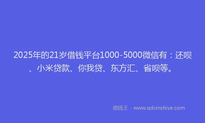 2025年的21岁借钱平台1000-5000微信有：还呗、小米贷款、你我贷、东方汇、省呗等。