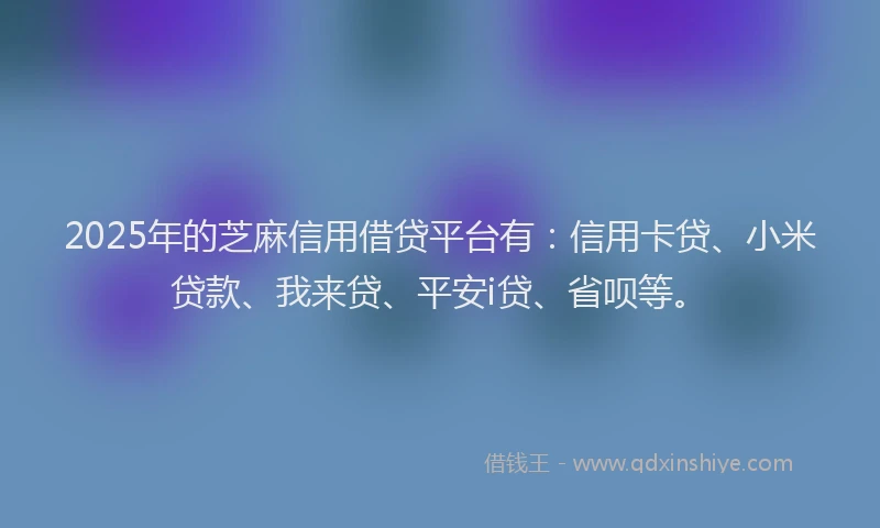 2025年的芝麻信用借贷平台有：信用卡贷、小米贷款、我来贷、平安i贷、省呗等。