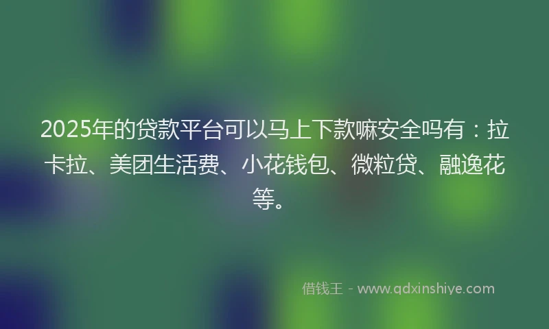 2025年的贷款平台可以马上下款嘛安全吗有：拉卡拉、美团生活费、小花钱包、微粒贷、融逸花等。