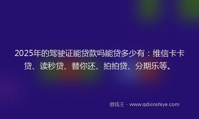2025年的驾驶证能贷款吗能贷多少有：维信卡卡贷、读秒贷、替你还、拍拍贷、分期乐等。