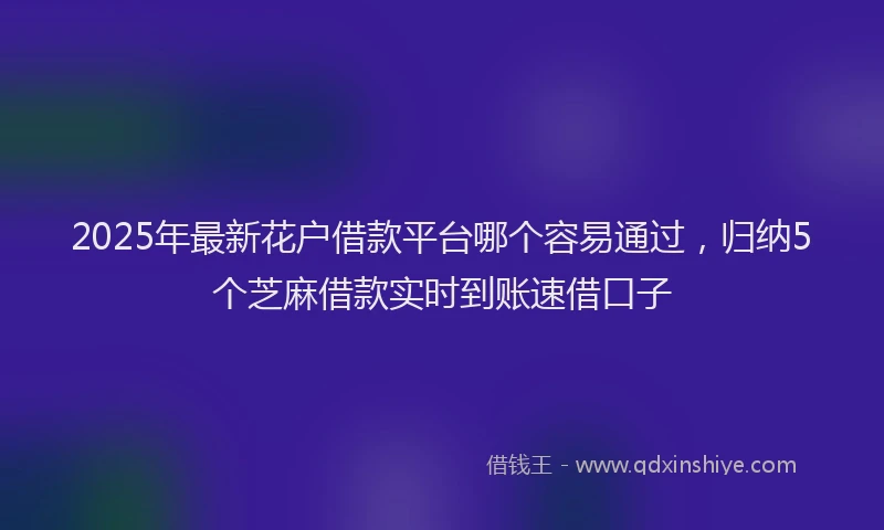 2025年最新花户借款平台哪个容易通过，归纳5个芝麻借款实时到账速借口子