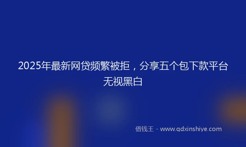2025年最新网贷频繁被拒，分享五个包下款平台无视黑白