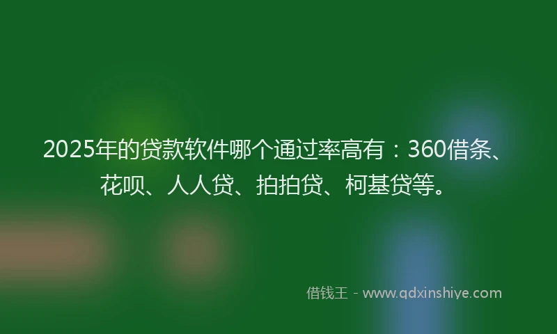 2025年的贷款软件哪个通过率高有：360借条、花呗、人人贷、拍拍贷、柯基贷等。