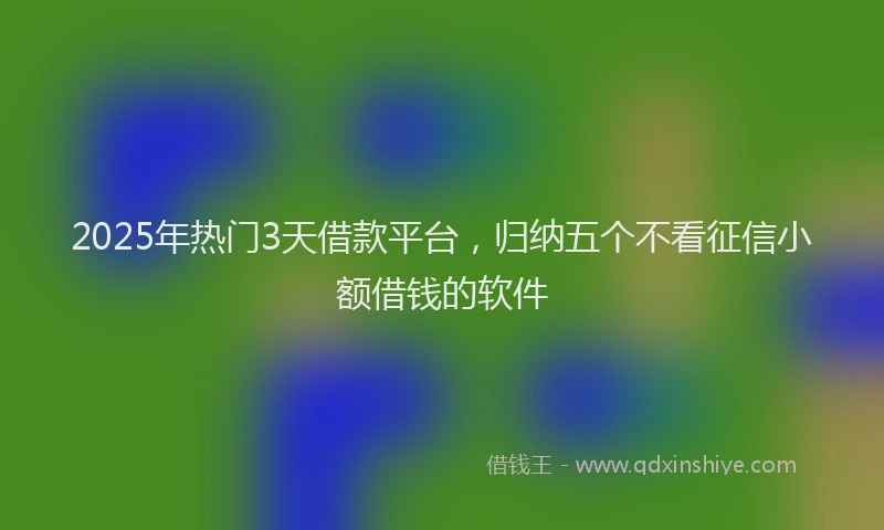 2025年热门3天借款平台，归纳五个不看征信小额借钱的软件
