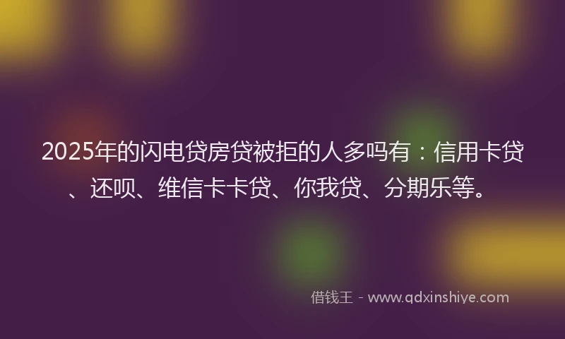 2025年的闪电贷房贷被拒的人多吗有：信用卡贷、还呗、维信卡卡贷、你我贷、分期乐等。