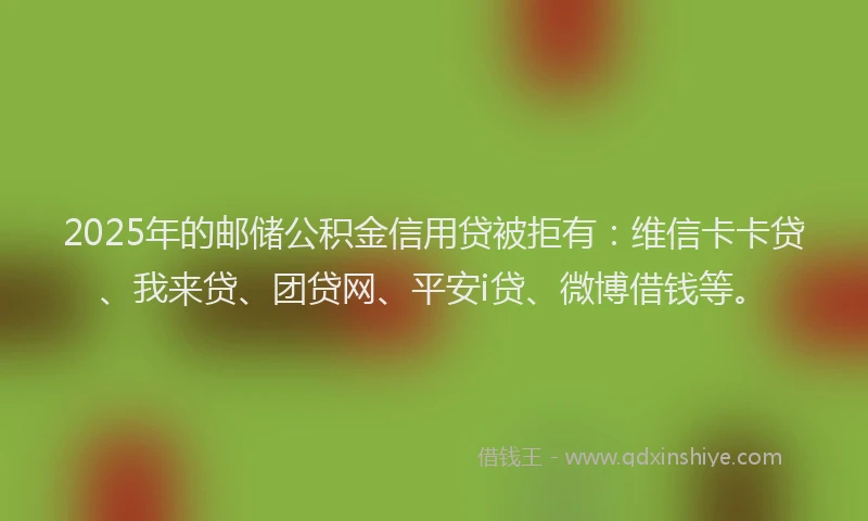 2025年的邮储公积金信用贷被拒有：维信卡卡贷、我来贷、团贷网、平安i贷、微博借钱等。