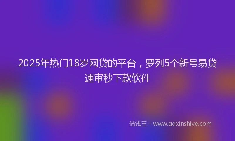 2025年热门18岁网贷的平台，罗列5个新号易贷速审秒下款软件