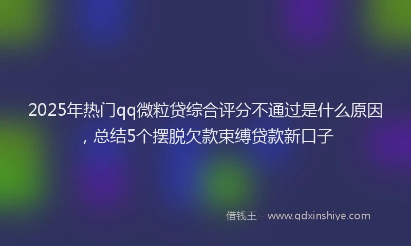 2025年热门qq微粒贷综合评分不通过是什么原因，总结5个摆脱欠款束缚贷款新口子