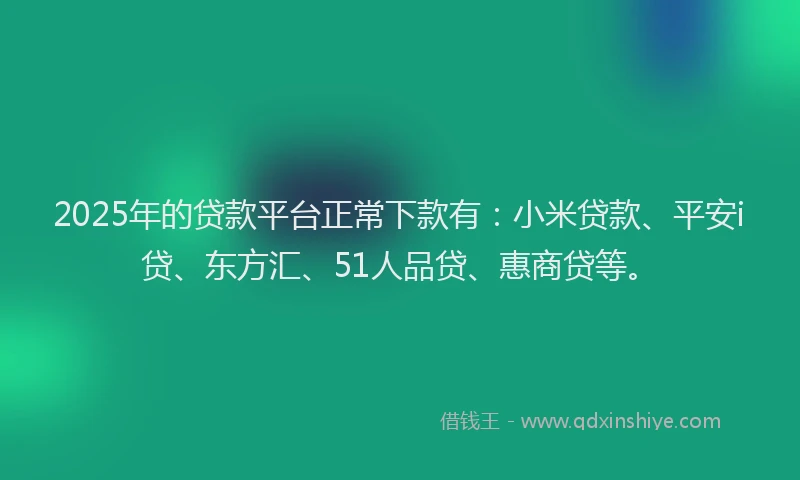 2025年的贷款平台正常下款有：小米贷款、平安i贷、东方汇、51人品贷、惠商贷等。