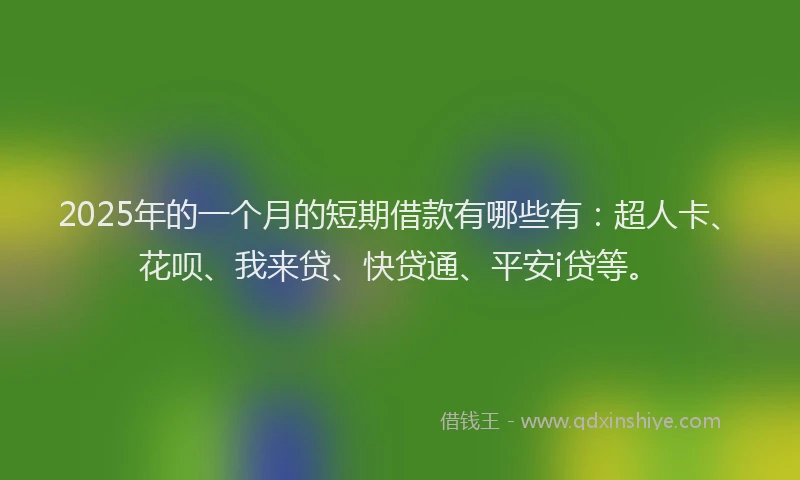 2025年的一个月的短期借款有哪些有：超人卡、花呗、我来贷、快贷通、平安i贷等。