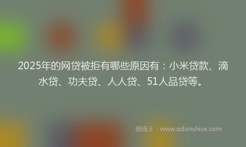 2025年的网贷被拒有哪些原因有：小米贷款、滴水贷、功夫贷、人人贷、51人品贷等。