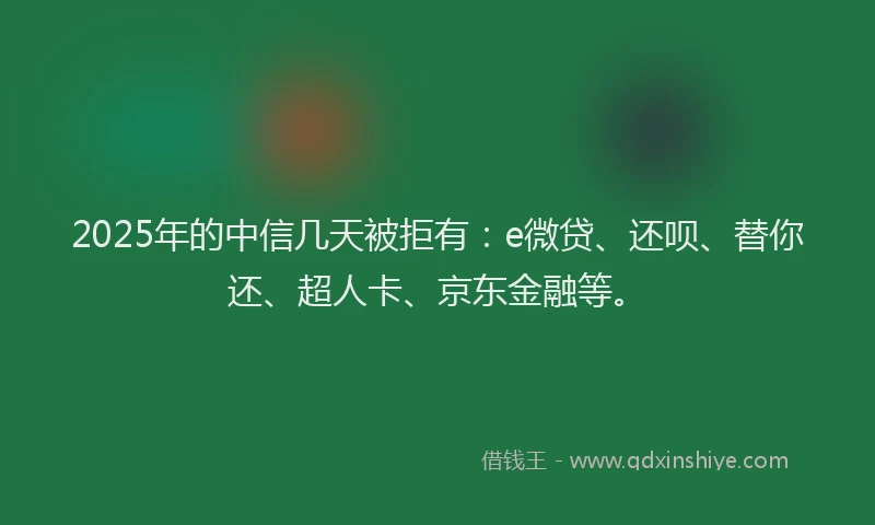 2025年的中信几天被拒有：e微贷、还呗、替你还、超人卡、京东金融等。