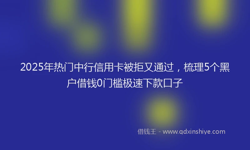 2025年热门中行信用卡被拒又通过，梳理5个黑户借钱0门槛极速下款口子