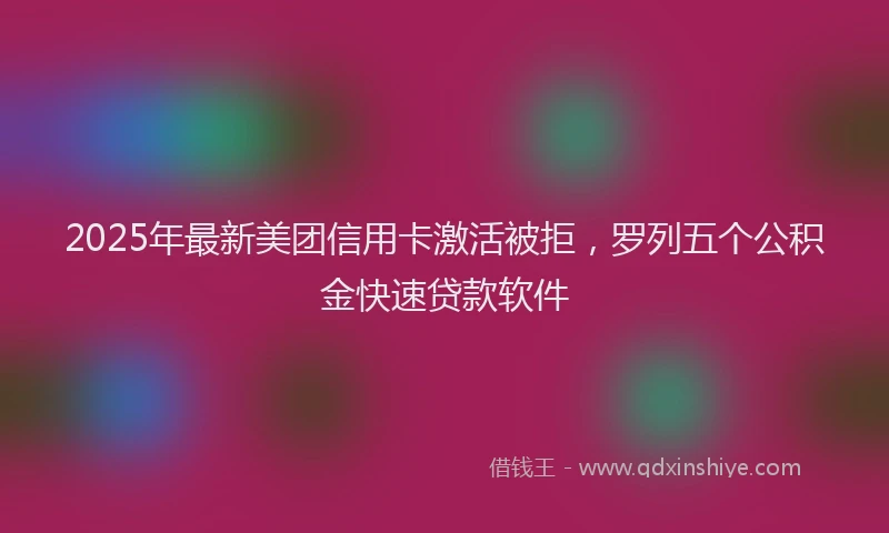 2025年最新美团信用卡激活被拒，罗列五个公积金快速贷款软件