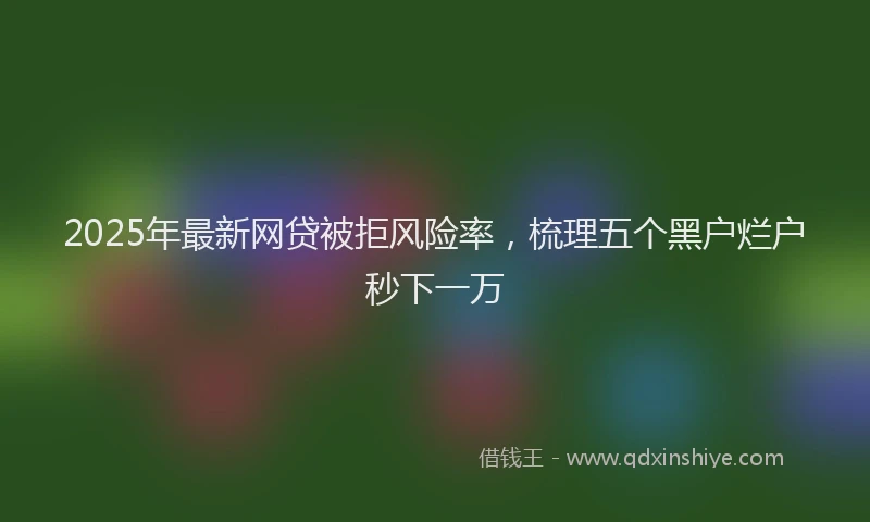 2025年最新网贷被拒风险率，梳理五个黑户烂户秒下一万