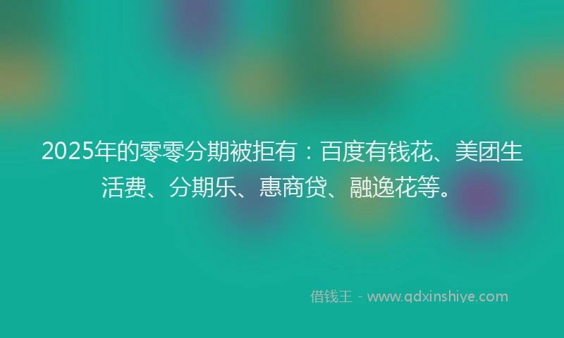 2025年的零零分期被拒有：百度有钱花、美团生活费、分期乐、惠商贷、融逸花等。