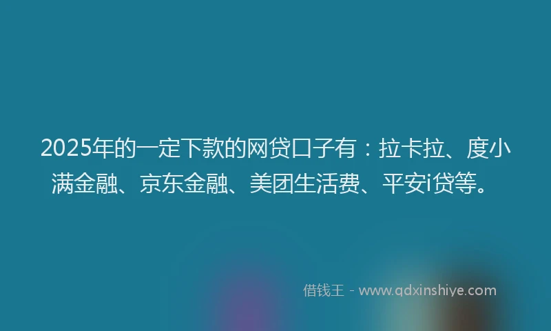 2025年的一定下款的网贷口子有：拉卡拉、度小满金融、京东金融、美团生活费、平安i贷等。