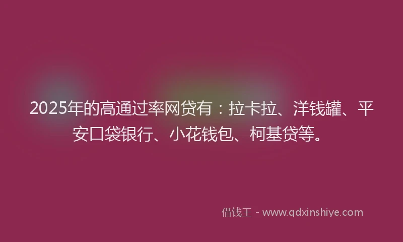 2025年的高通过率网贷有：拉卡拉、洋钱罐、平安口袋银行、小花钱包、柯基贷等。