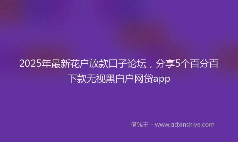 2025年最新花户放款口子论坛，分享5个百分百下款无视黑白户网贷app