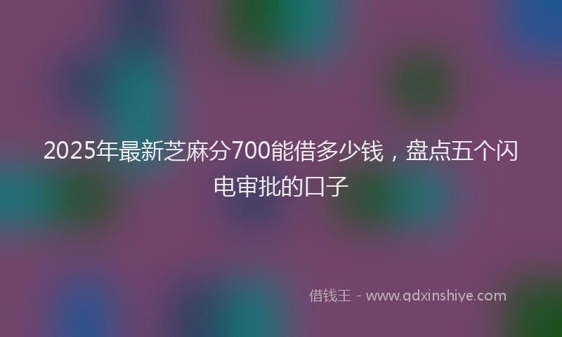 2025年最新芝麻分700能借多少钱，盘点五个闪电审批的口子