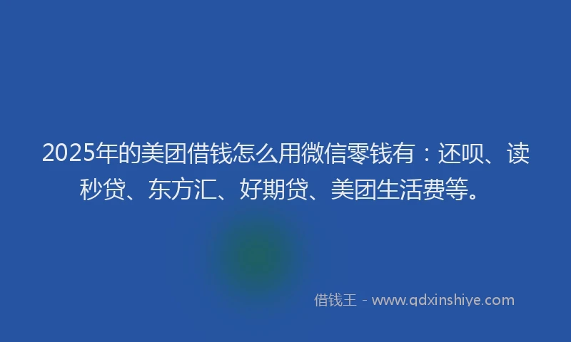 2025年的美团借钱怎么用微信零钱有：还呗、读秒贷、东方汇、好期贷、美团生活费等。