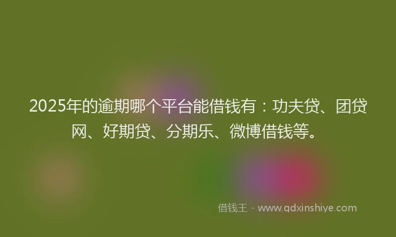 2025年的逾期哪个平台能借钱有：功夫贷、团贷网、好期贷、分期乐、微博借钱等。