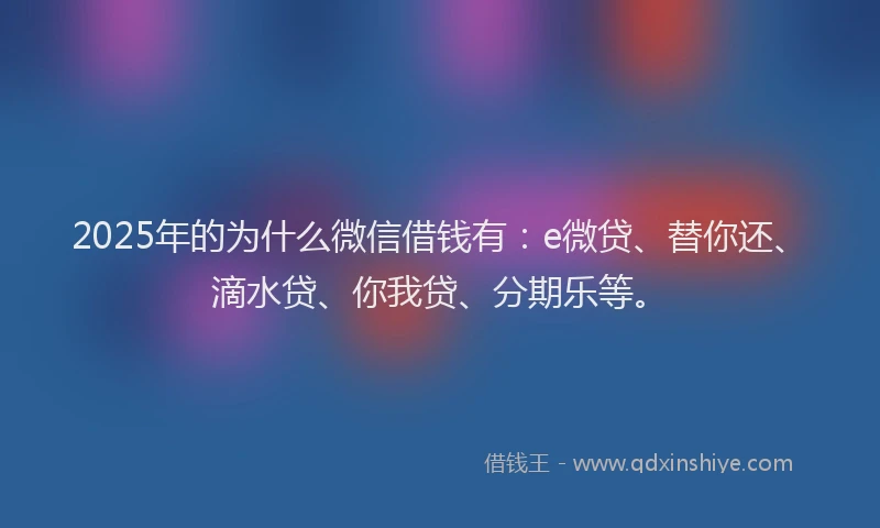 2025年的为什么微信借钱有：e微贷、替你还、滴水贷、你我贷、分期乐等。