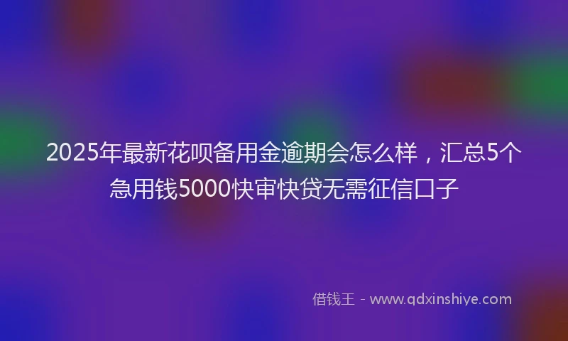 2025年最新花呗备用金逾期会怎么样，汇总5个急用钱5000快审快贷无需征信口子