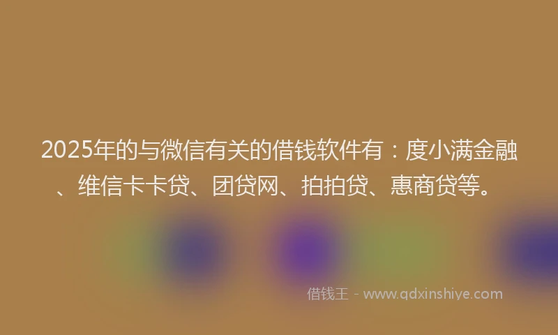 2025年的与微信有关的借钱软件有：度小满金融、维信卡卡贷、团贷网、拍拍贷、惠商贷等。