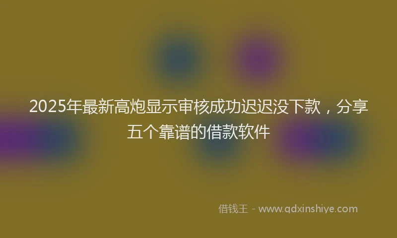 2025年最新高炮显示审核成功迟迟没下款，分享五个靠谱的借款软件