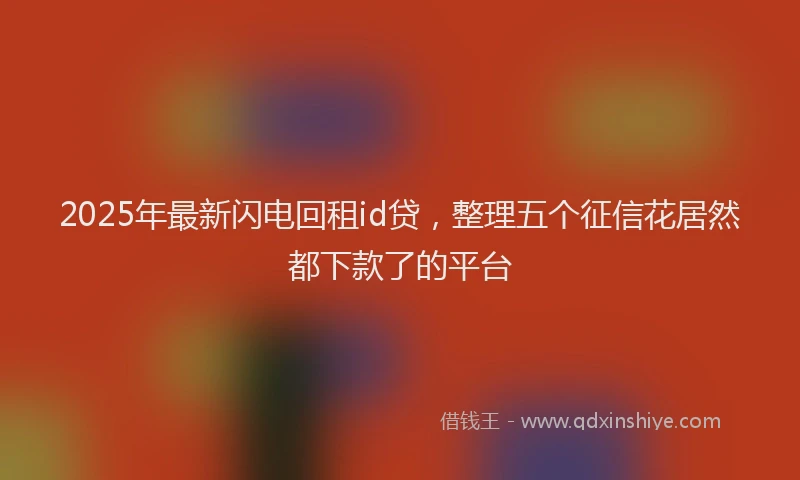 2025年最新闪电回租id贷，整理五个征信花居然都下款了的平台