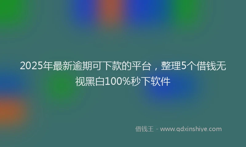 2025年最新逾期可下款的平台，整理5个借钱无视黑白100%秒下软件