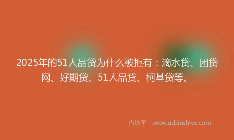 2025年的51人品贷为什么被拒有：滴水贷、团贷网、好期贷、51人品贷、柯基贷等。
