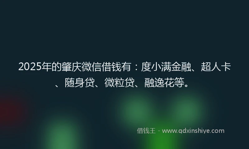 2025年的肇庆微信借钱有：度小满金融、超人卡、随身贷、微粒贷、融逸花等。