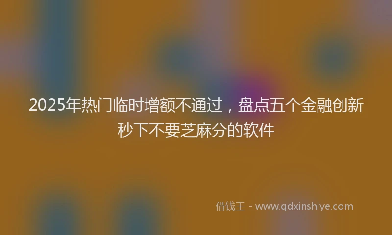 2025年热门临时增额不通过，盘点五个金融创新秒下不要芝麻分的软件