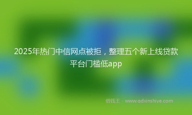 2025年热门中信网点被拒，整理五个新上线贷款平台门槛低app