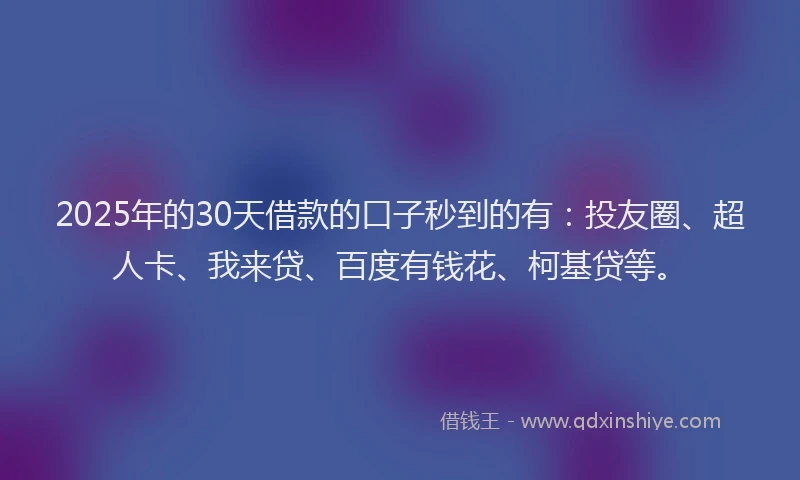 2025年的30天借款的口子秒到的有：投友圈、超人卡、我来贷、百度有钱花、柯基贷等。