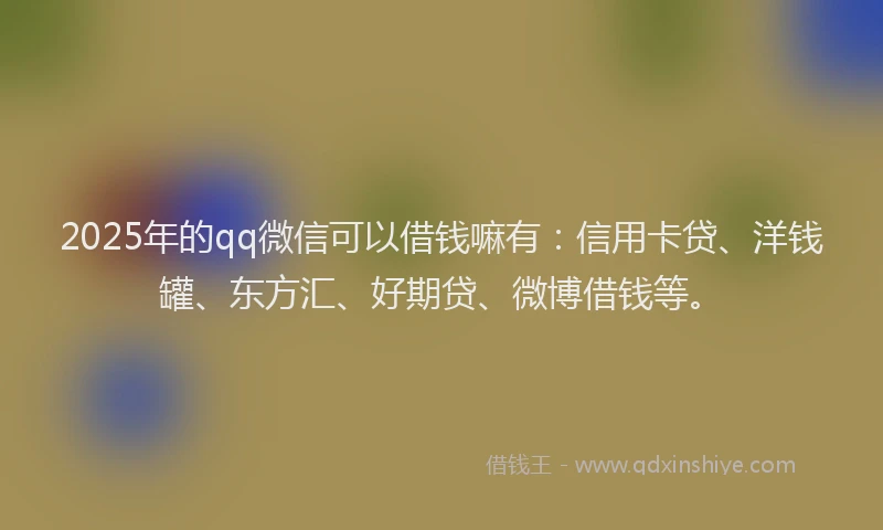 2025年的qq微信可以借钱嘛有：信用卡贷、洋钱罐、东方汇、好期贷、微博借钱等。