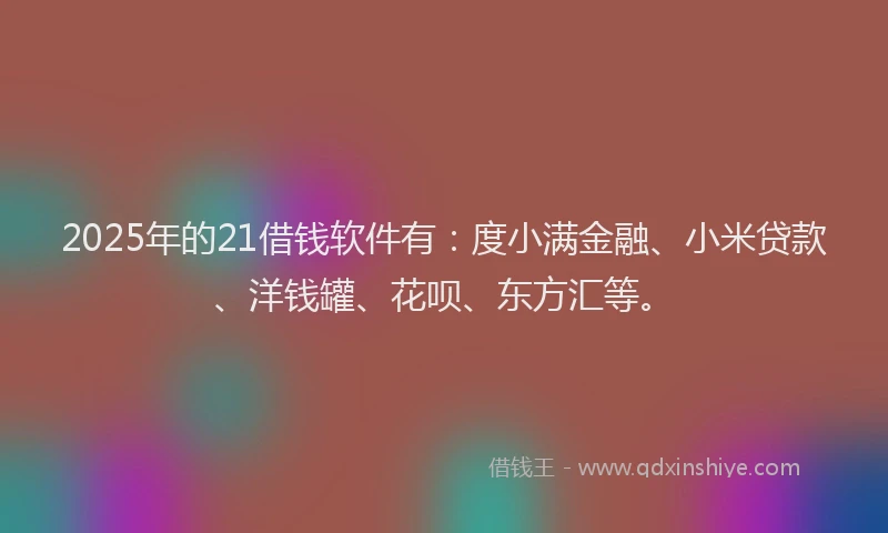 2025年的21借钱软件有：度小满金融、小米贷款、洋钱罐、花呗、东方汇等。