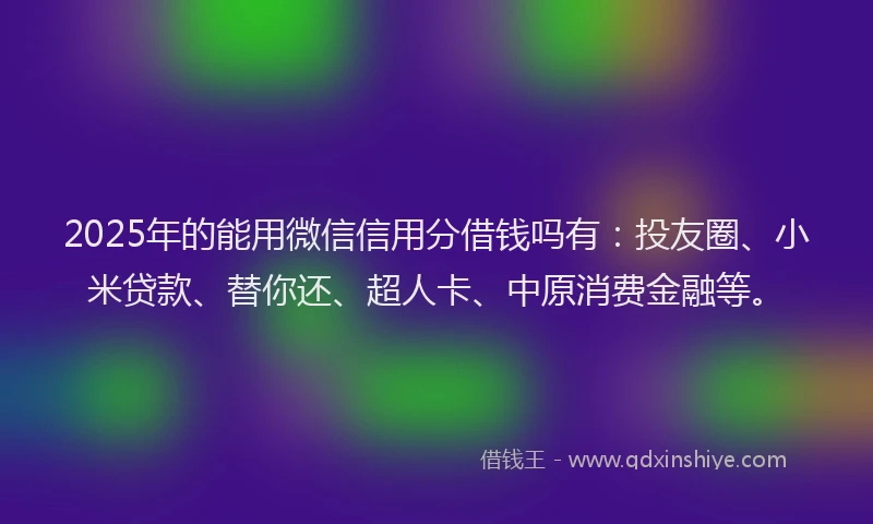 2025年的能用微信信用分借钱吗有：投友圈、小米贷款、替你还、超人卡、中原消费金融等。