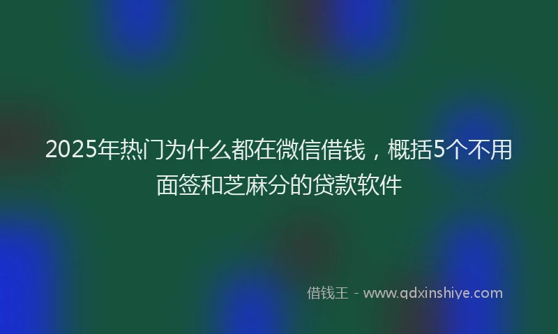 2025年热门为什么都在微信借钱，概括5个不用面签和芝麻分的贷款软件