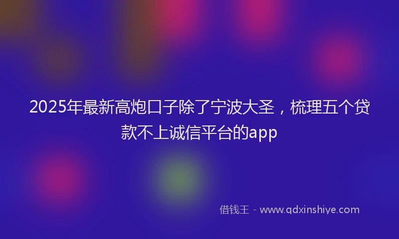 2025年最新高炮口子除了宁波大圣，梳理五个贷款不上诚信平台的app