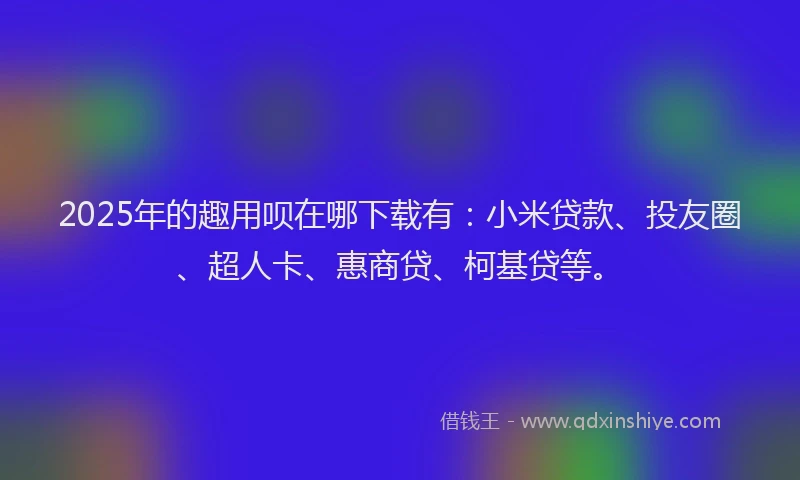 2025年的趣用呗在哪下载有：小米贷款、投友圈、超人卡、惠商贷、柯基贷等。