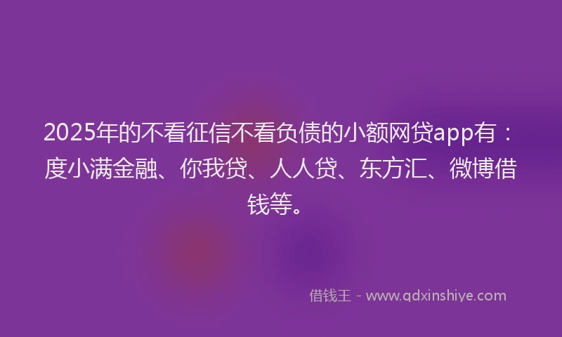 2025年的不看征信不看负债的小额网贷app有：度小满金融、你我贷、人人贷、东方汇、微博借钱等。