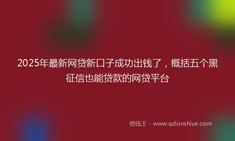 2025年最新网贷新口子成功出钱了，概括五个黑征信也能贷款的网贷平台