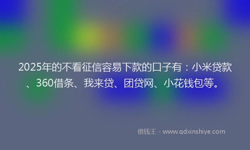 2025年的不看征信容易下款的口子有：小米贷款、360借条、我来贷、团贷网、小花钱包等。