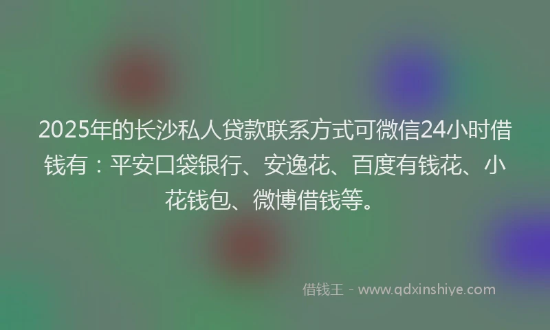 2025年的长沙私人贷款联系方式可微信24小时借钱有：平安口袋银行、安逸花、百度有钱花、小花钱包、微博借钱等。